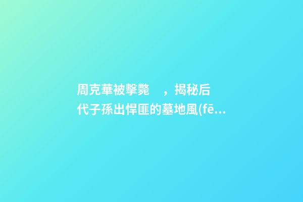 周克華被擊斃，揭秘后代子孫出悍匪的墓地風(fēng)水